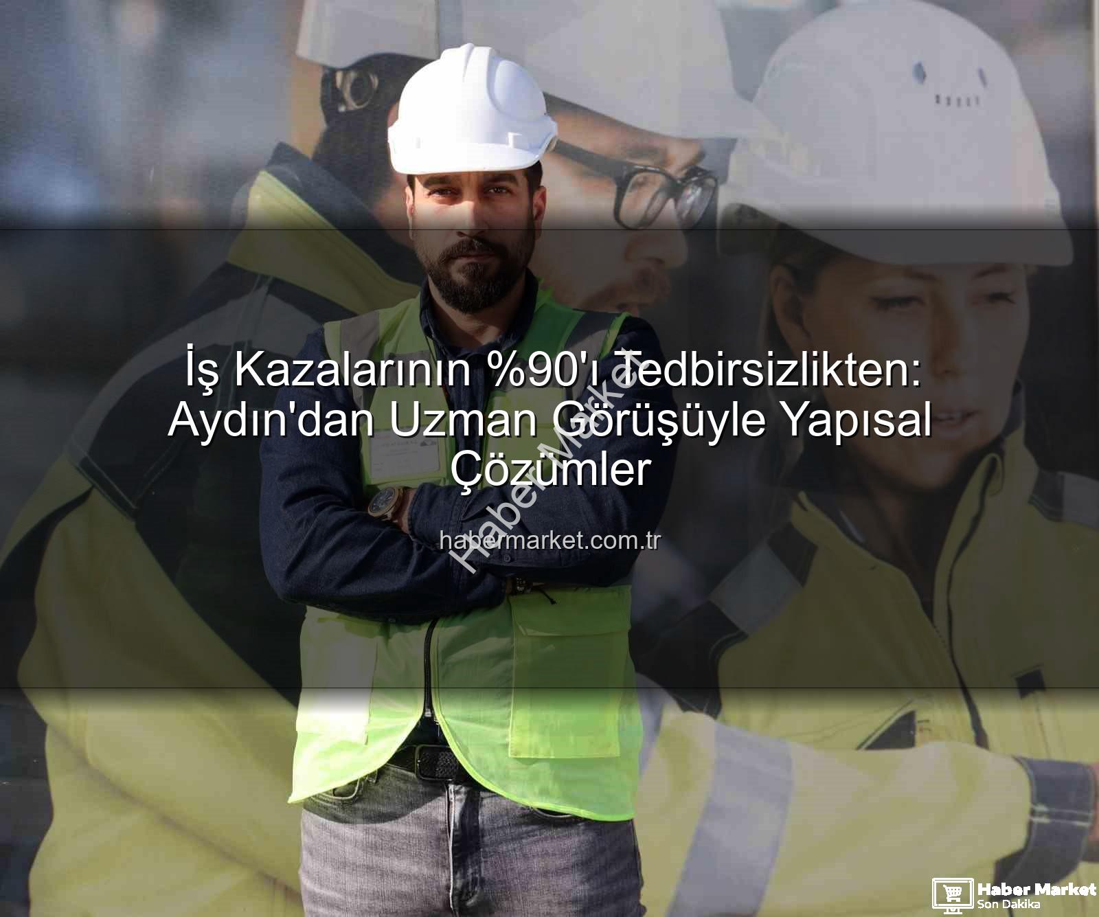 iş kazaları - İş Kazalarının 'ı Tedbirsizlikten: Aydın'dan Uzman Görüşüyle Yapısal Çözümler