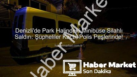 Denizli’de Park Halindeki Minibüse Silahlı Saldırı: Şüpheliler Kaçtı, Polis Peşlerinde!