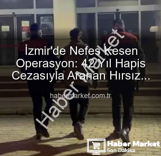 İzmir hırsız yakalandı - İzmir'de Nefes Kesen Operasyon: 42 Yıl Hapis Cezasıyla Aranan Hırsız Yakalandı!