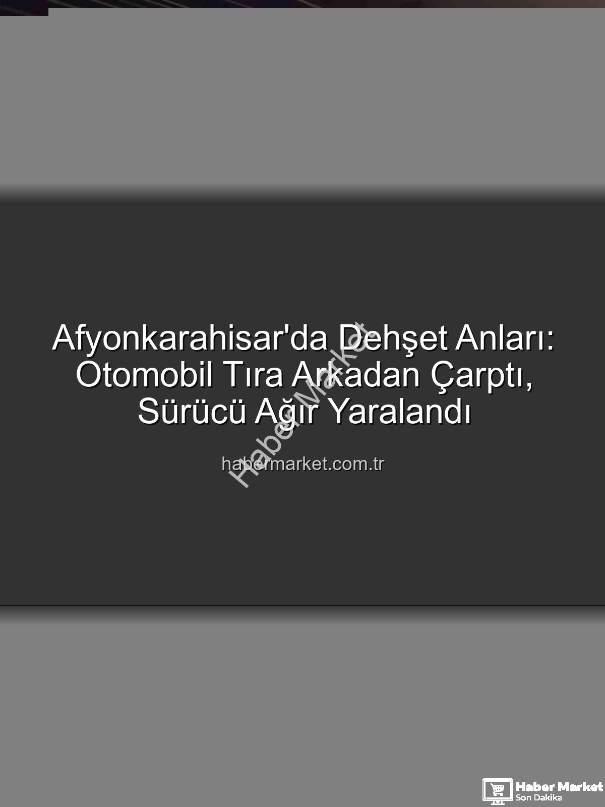 Afyonkarahisar trafik kazası - Afyonkarahisar'da Dehşet Anları: Otomobil Tıra Arkadan Çarptı, Sürücü Ağır Yaralandı