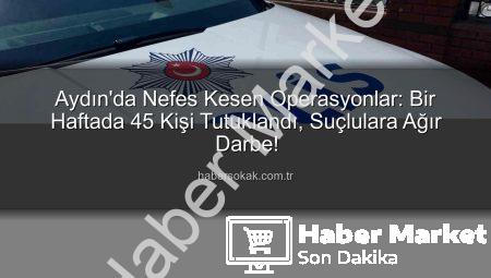 Aydın’da Güvenlik Taraması: Bir Haftada 45 Kişi Tutuklandı, Suçlara Karşı Sert Darbe!