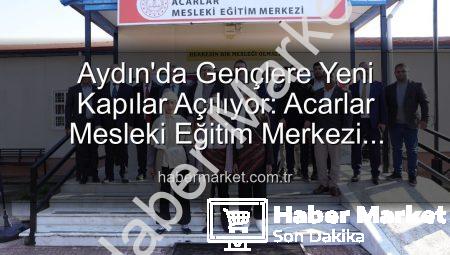 Aydın’da Gençlere Yeni Kapılar Açılıyor: Acarlar Mesleki Eğitim Merkezi Faaliyete Başladı