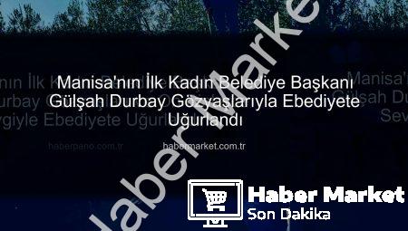 Manisa’nın İlk Kadın Belediye Başkanı Gülşah Durbay Gözyaşlarıyla Ebediyete Uğurlandı