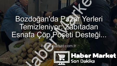 Bozdoğan’da Pazar Yerleri Temizleniyor: Zabıtadan Esnafa Çöp Poşeti Desteği Hijyen Seferberliği Başlattı