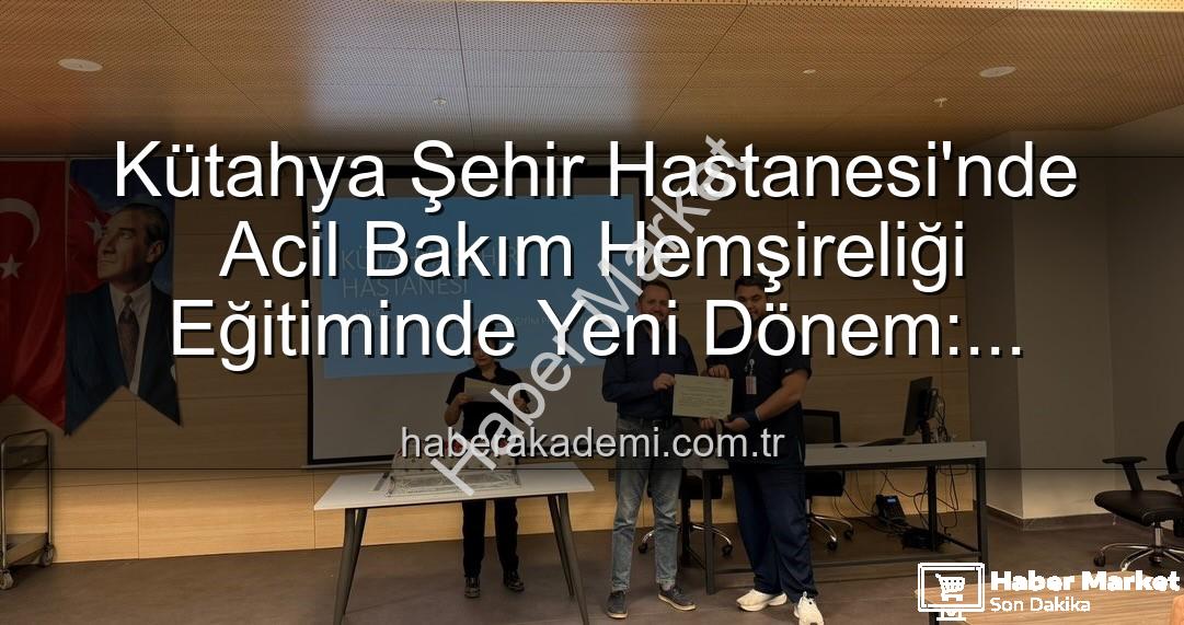 acil bakım hemşireliği eğitimi - Kütahya Şehir Hastanesi'nden Önemli Adım: Acil Bakım Hemşireliği Eğitimleri Tamamlandı!