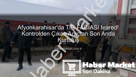 Afyonkarahisar’da TIR FACİASI feared! Kontrolden Çıkan Araçtan Son Anda Kurtuluş