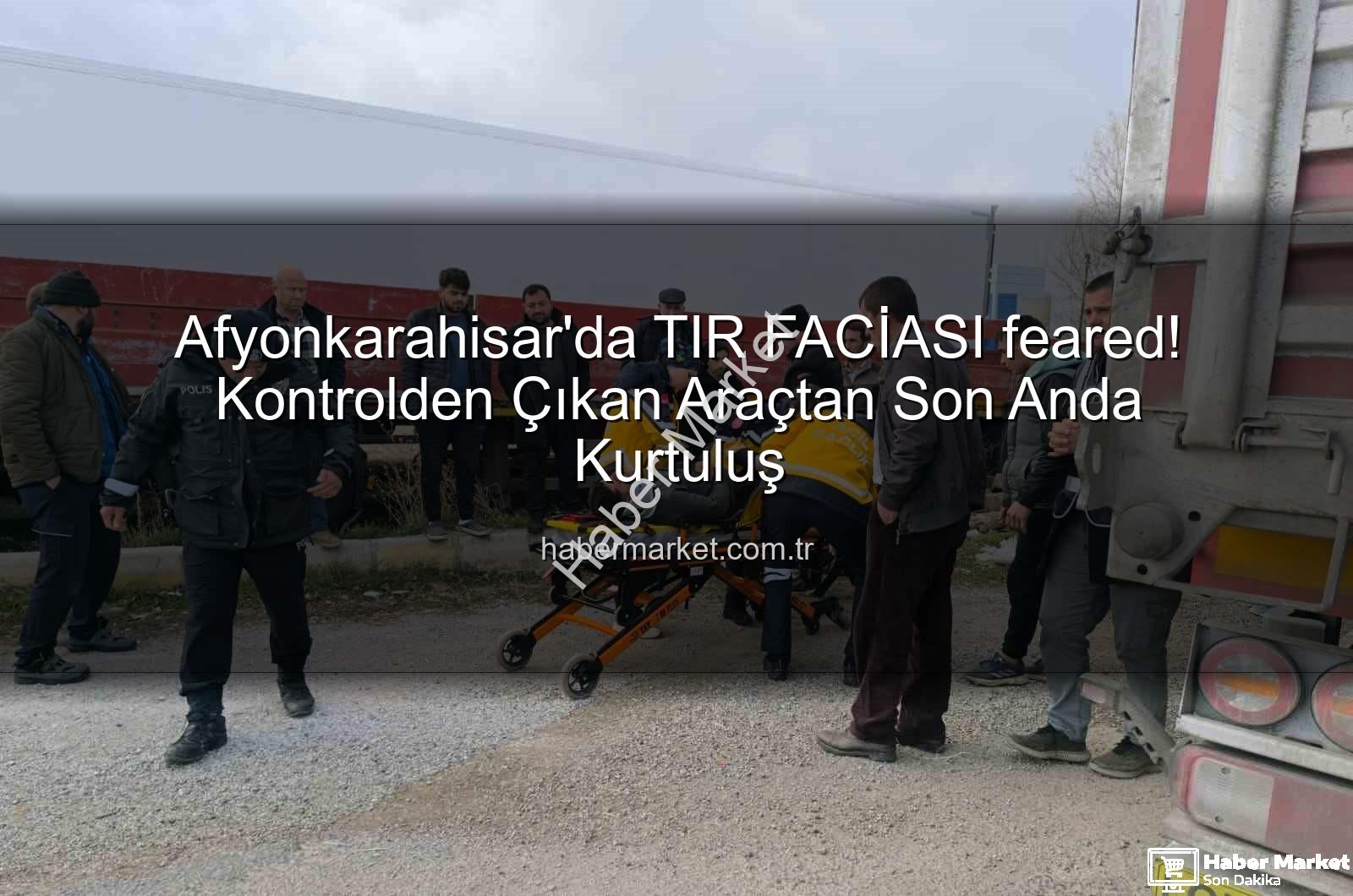 tır kazası afyonkarahisar - Afyonkarahisar'da TIR FACİASI feared! Kontrolden Çıkan Araçtan Son Anda Kurtuluş