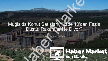 Muğla’da Konut Satışları Yüzde 10’dan Fazla Düştü: Rakamlar Ne Diyor?