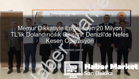Memur Dikkatiyle Engellenen 20 Milyon TL’lik Dolandırıcılık Girişimi: Denizli’de Nefes Kesen Operasyon