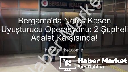 Bergama’da Nefes Kesen Uyuşturucu Operasyonu: 2 Şüpheli Adalet Karşısında!