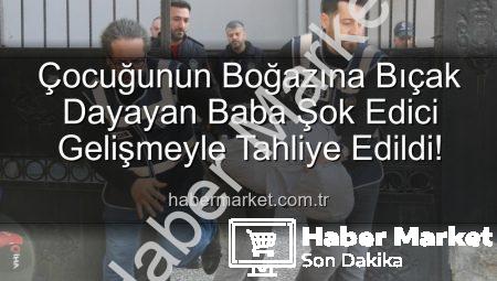 Çocuğunun Boğazına Bıçak Dayayan Baba Şok Edici Gelişmeyle Tahliye Edildi!