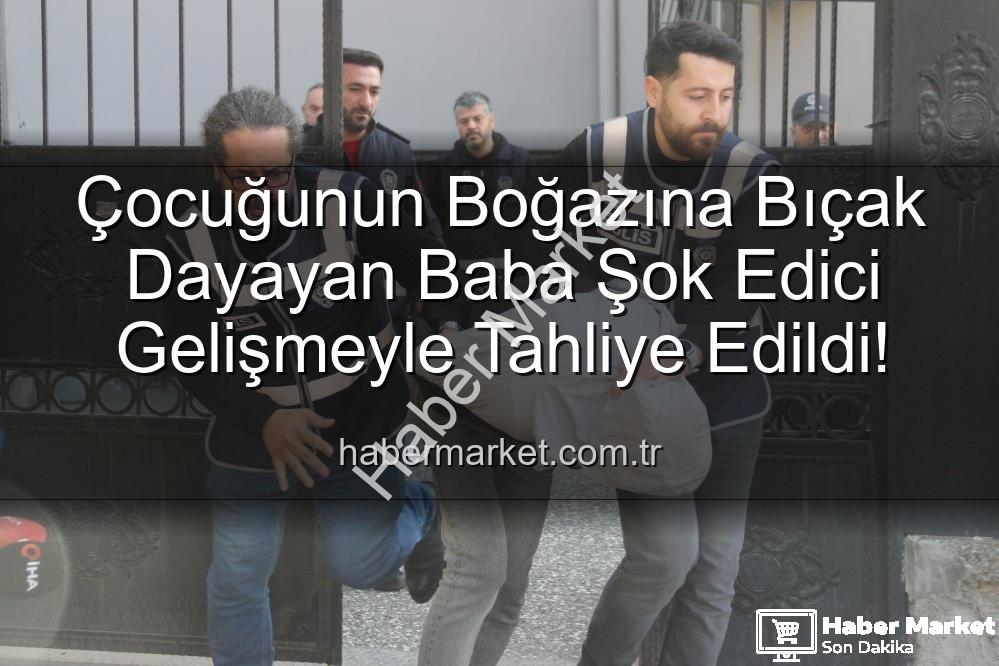 çocuğunun boğazına bıçak dayayan baba - Çocuğunun Boğazına Bıçak Dayayan Baba Şok Edici Gelişmeyle Tahliye Edildi!