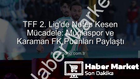 TFF 2. Lig’de Nefes Kesen Mücadele: Muğlaspor ve Karaman FK Puanları Paylaştı