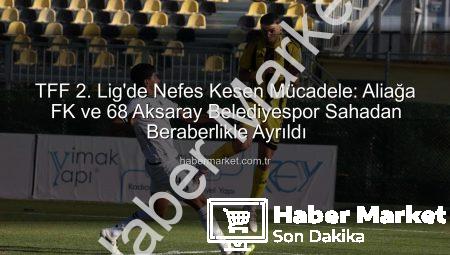 TFF 2. Lig’de Nefes Kesen Mücadele: Aliağa FK ve 68 Aksaray Belediyespor Sahadan Beraberlikle Ayrıldı