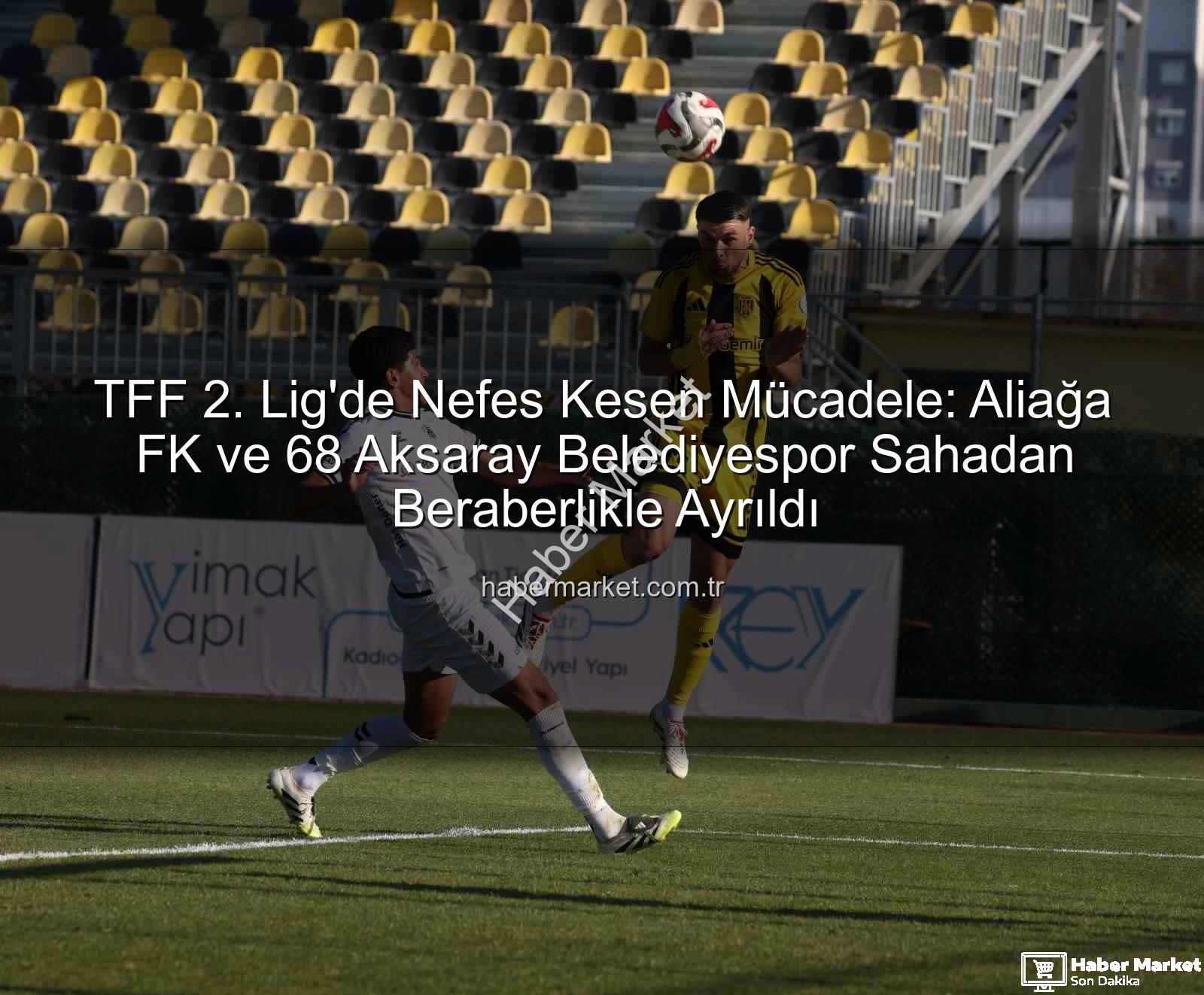 TFF 2. Lig - TFF 2. Lig'de Nefes Kesen Mücadele: Aliağa FK ve 68 Aksaray Belediyespor Sahadan Beraberlikle Ayrıldı