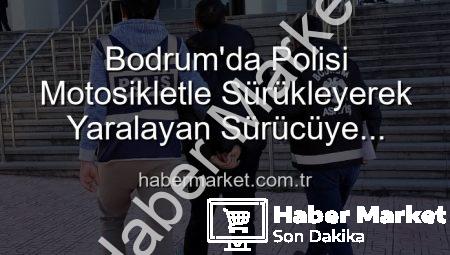 Bodrum’da Polisi Motosikletle Sürükleyerek Yaralayan Sürücüye Tutuklama!