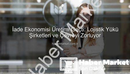 İade Ekonomisi Üretimi Geçti: Lojistik Yükü Şirketleri ve Çevreyi Zorluyor