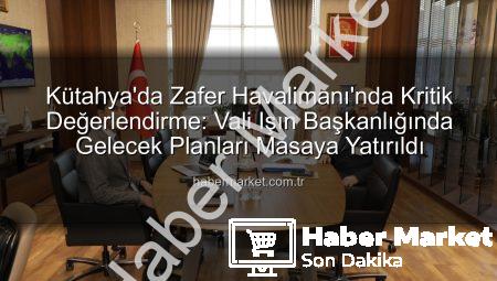 Kütahya’da Zafer Havalimanı’nda Kritik Değerlendirme: Vali Işın Başkanlığında Gelecek Planları Masaya Yatırıldı