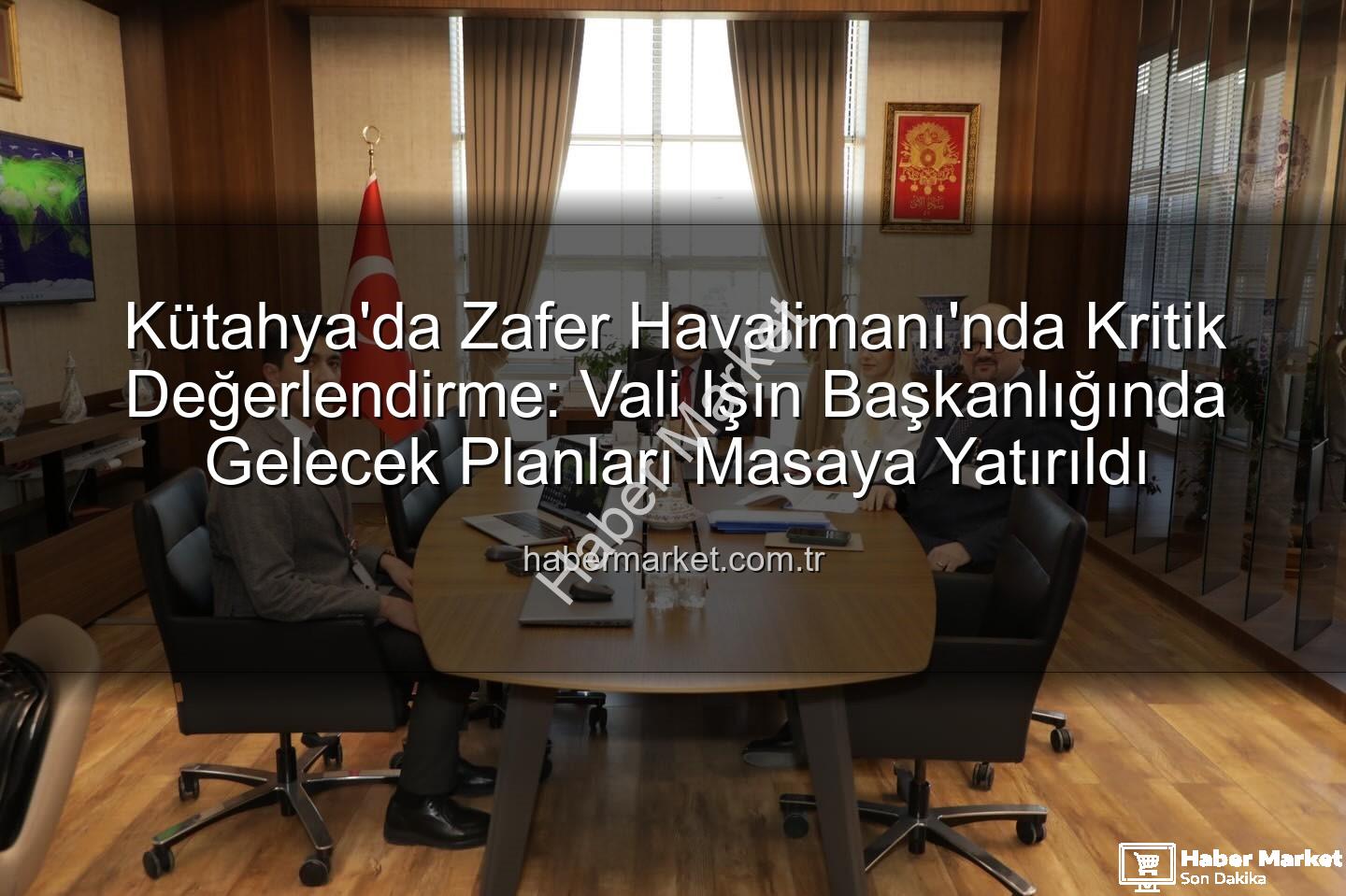 Zafer Havalimanı - Kütahya'da Zafer Havalimanı'nda Kritik Değerlendirme: Vali Işın Başkanlığında Gelecek Planları Masaya Yatırıldı