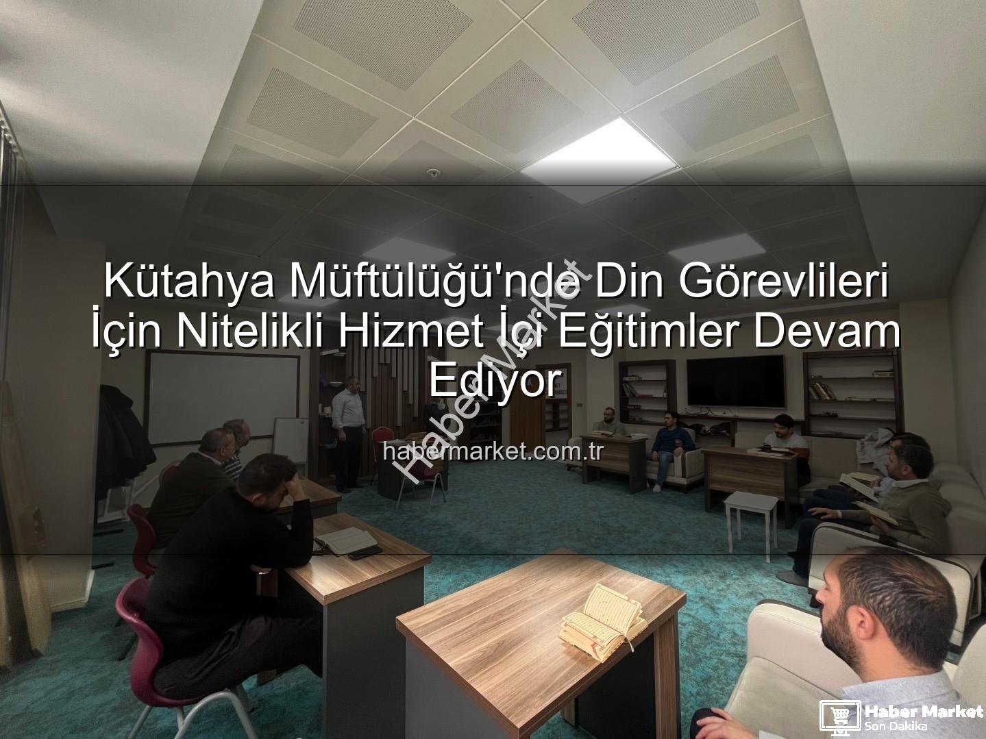 hizmet içi eğitim - Kütahya Müftülüğü'nde Din Görevlileri İçin Nitelikli Hizmet İçi Eğitimler Devam Ediyor