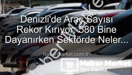 Denizli’de Araç Sayısı Rekor Kırıyor: 580 Bine Dayanırken Sektörde Neler Oluyor?