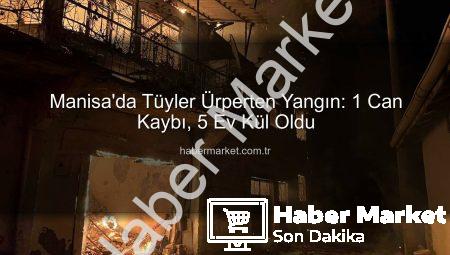 Manisa’da Tüyler Ürperten Yangın: 1 Can Kaybı, 5 Ev Kül Oldu