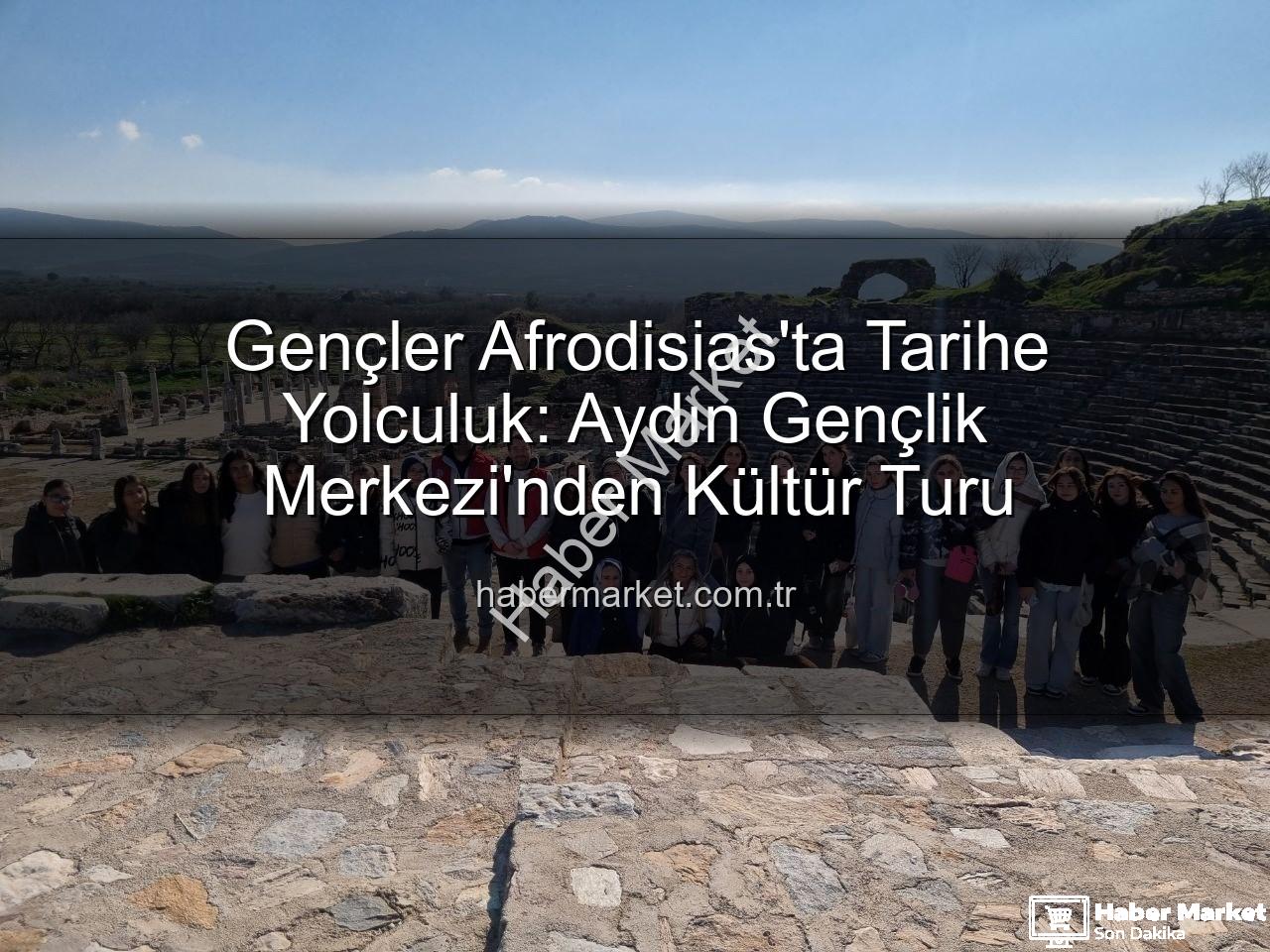 Afrodisias Antik Kenti - Gençler Afrodisias'ta Tarihe Yolculuk: Aydın Gençlik Merkezi'nden Kültür Turu
