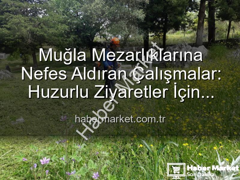 Muğla mezarlık bakım - Muğla Mezarlıklarına Nefes Aldıran Çalışmalar: Huzurlu Ziyaretler İçin Bakım Aralıksız Sürüyor