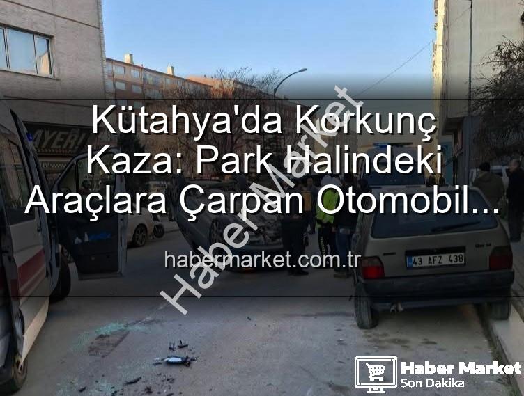 Kütahya'da kaza - Kütahya'da Korkunç Kaza: Park Halindeki Araçlara Çarpan Otomobil Takla Attı, 2 Kişi Yaralandı