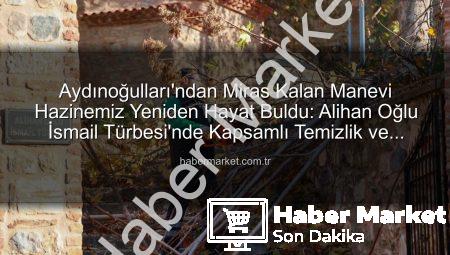 Aydınoğulları’ndan Miras Kalan Manevi Hazinemiz Yeniden Hayat Buldu: Alihan Oğlu İsmail Türbesi’nde Kapsamlı Temizlik ve Düzenleme