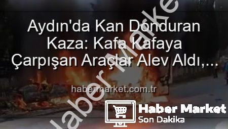 Aydın’da Kan Donduran Kaza: Kafa Kafaya Çarpışan Araçlar Alev Aldı, 2 Yaralı