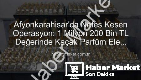Afyonkarahisar’da Nefes Kesen Operasyon: 1 Milyon 200 Bin TL Değerinde Kaçak Parfüm Ele Geçirildi!