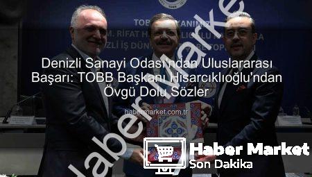Denizli Sanayi Odası’ndan Uluslararası Başarı: TOBB Başkanı Hisarcıklıoğlu’ndan Övgü Dolu Sözler