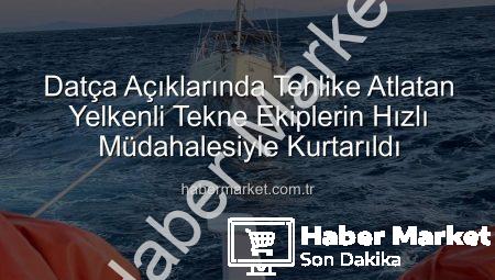 Datça Açıklarında Tehlike Atlatan Yelkenli Tekne Ekiplerin Hızlı Müdahalesiyle Kurtarıldı