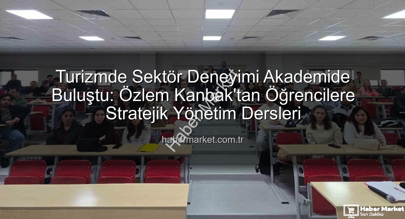 turizmde stratejik yönetim - Turizmde Sektör Deneyimi Akademide Buluştu: Özlem Kanbak'tan Öğrencilere Stratejik Yönetim Dersleri