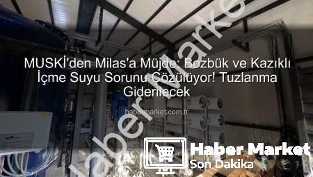 MUSKİ’den Milas’a Müjde: Bozbük ve Kazıklı İçme Suyu Sorunu Çözülüyor! Tuzlanma Giderilecek