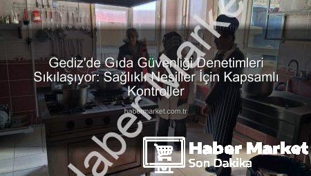 Gediz’de Gıda Güvenliği Denetimleri Sıkılaşıyor: Sağlıklı Nesiller İçin Kapsamlı Kontroller