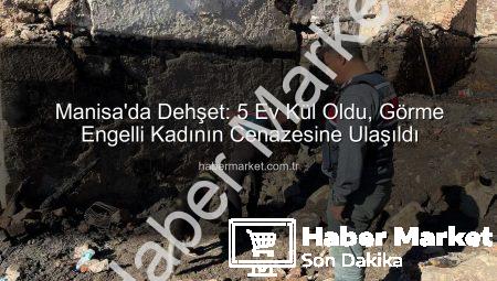 Manisa’da Dehşet: 5 Ev Kül Oldu, Görme Engelli Kadının Cenazesine Ulaşıldı