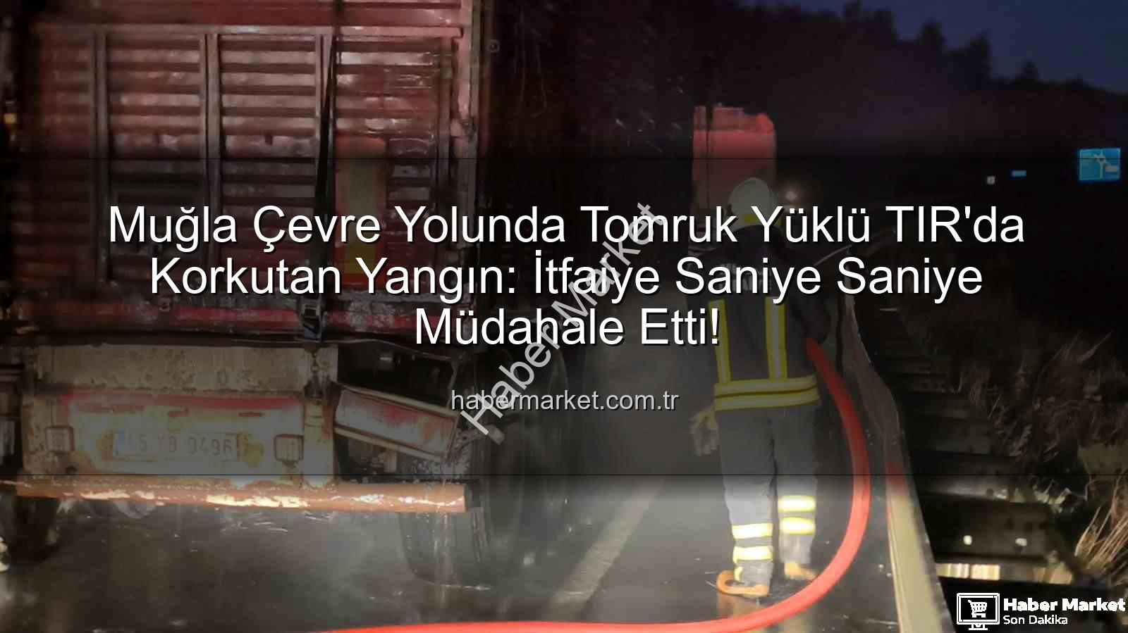 TIR yangını - Muğla Çevre Yolunda Tomruk Yüklü TIR'da Korkutan Yangın: İtfaiye Saniye Saniye Müdahale Etti!