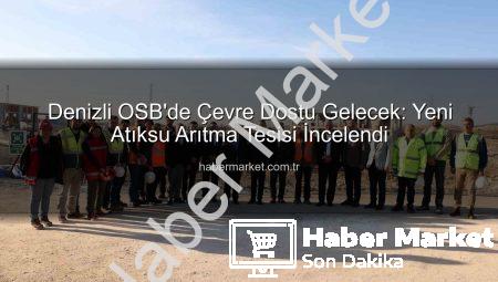 Denizli OSB’de Çevre Dostu Gelecek: Yeni Atıksu Arıtma Tesisi İncelendi