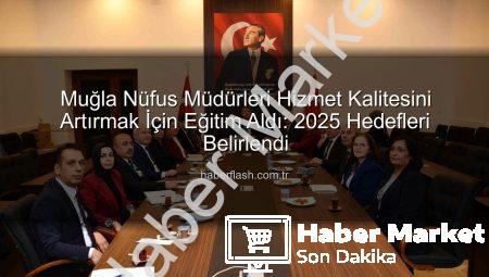 Muğla Nüfus Müdürlerine Hizmet Kalitesini Artırma Odaklı Eğitim: Geleceğe Yönelik Adımlar Atıldı