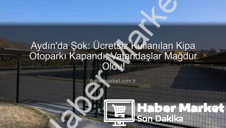 Aydın’da Şok: Ücretsiz Kullanılan Kipa Otoparkı Kapandı, Vatandaşlar Mağdur Oldu!