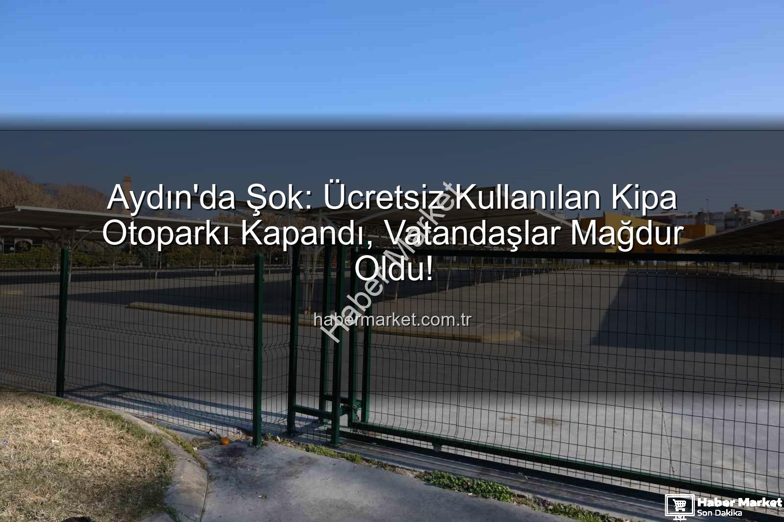 Kipa otoparkı kapandı - Aydın'da Şok: Ücretsiz Kullanılan Kipa Otoparkı Kapandı, Vatandaşlar Mağdur Oldu!