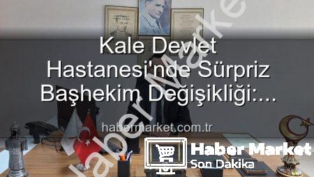 Kale Devlet Hastanesi’nde Sürpriz Başhekim Değişikliği: Genç Doktor Kerim Elçin Göreve Başladı