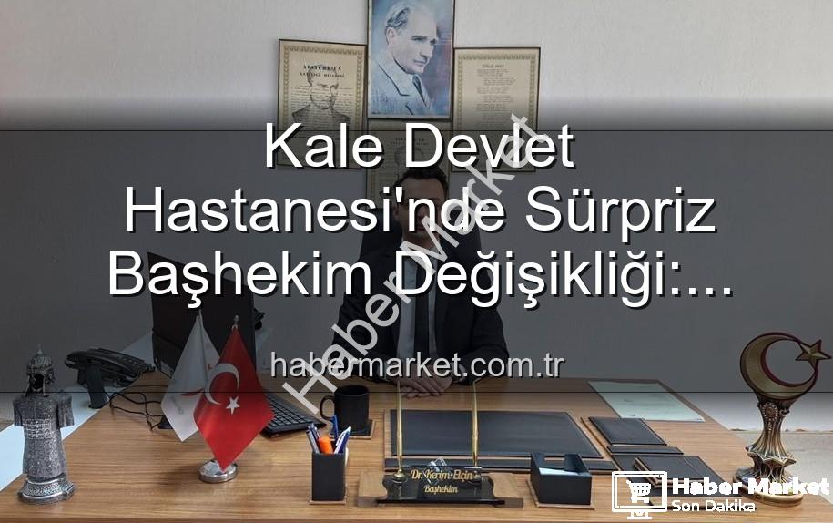 Kale Devlet Hastanesi - Kale Devlet Hastanesi'nde Sürpriz Başhekim Değişikliği: Genç Doktor Kerim Elçin Göreve Başladı