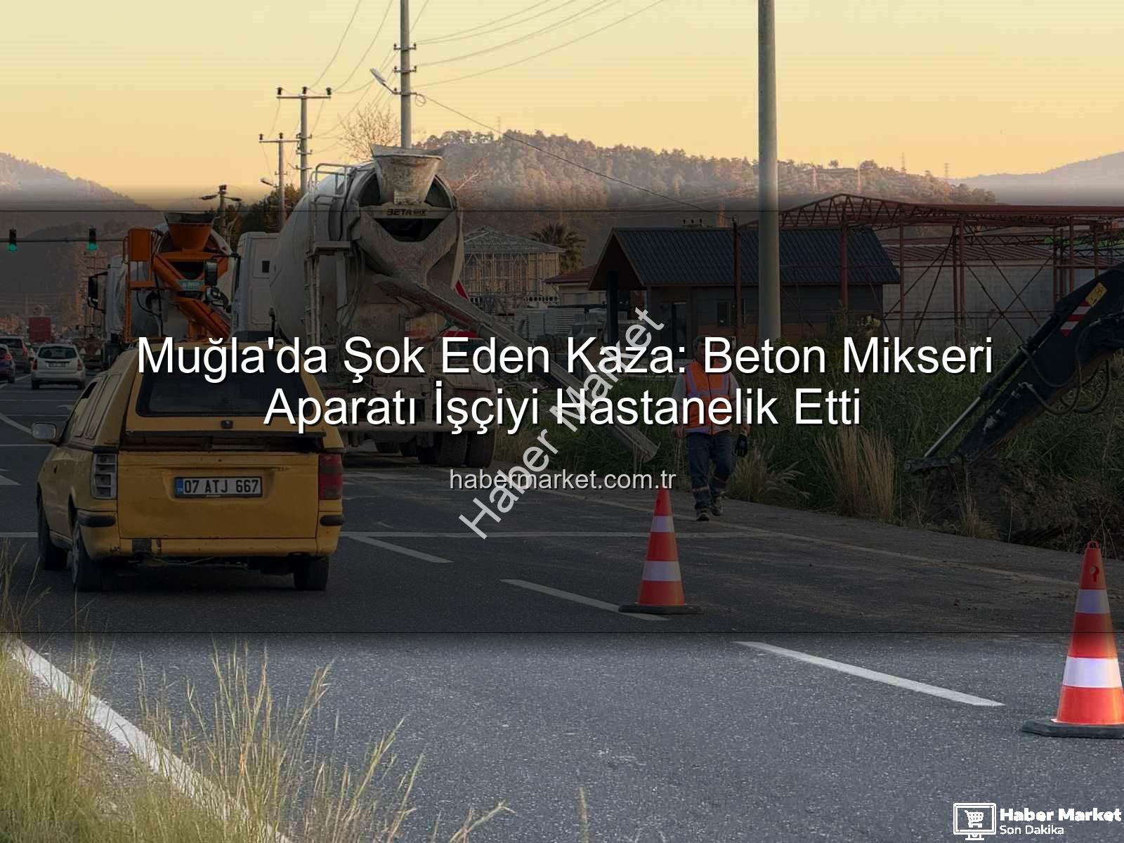 beton mikseri kazası - Muğla'da Şok Eden Kaza: Beton Mikseri Aparatı İşçiyi Hastanelik Etti