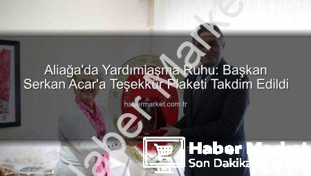 Aliağa’da Yardımlaşma Ruhu: Başkan Serkan Acar’a Teşekkür Plaketi Takdim Edildi