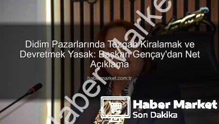 Didim Pazarlarında Tezgah Kiralamak ve Devretmek Yasak: Başkan Gençay’dan Net Açıklama