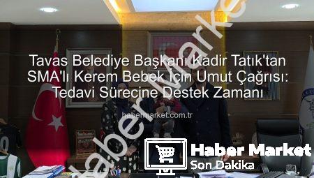 Tavas Belediye Başkanı Kadir Tatık’tan SMA’lı Kerem Bebek İçin Umut Çağrısı: Tedavi Sürecine Destek Zamanı