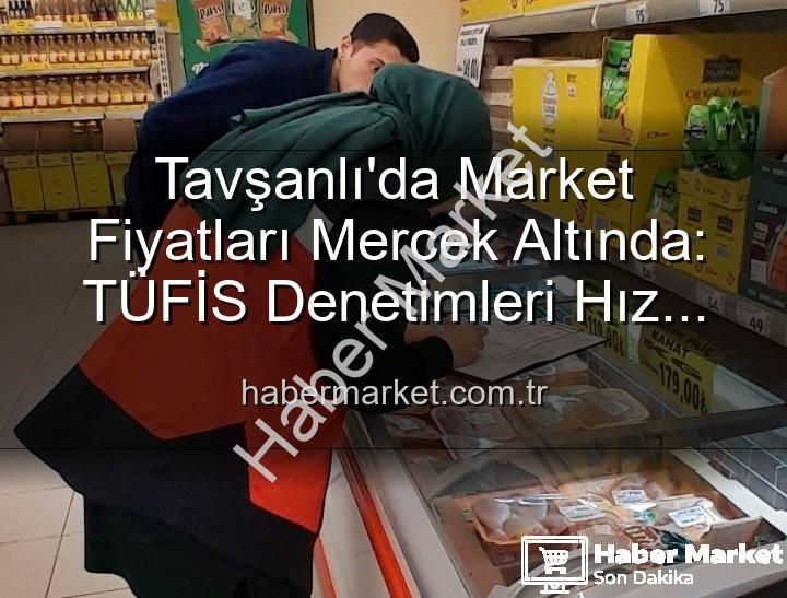 market fiyat denetimleri - Tavşanlı'da Market Fiyatları Mercek Altında: TÜFİS Denetimleri Hız Kesmiyor